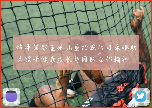 培养篮球基础儿童的技巧与乐趣助力孩子健康成长与团队合作精神