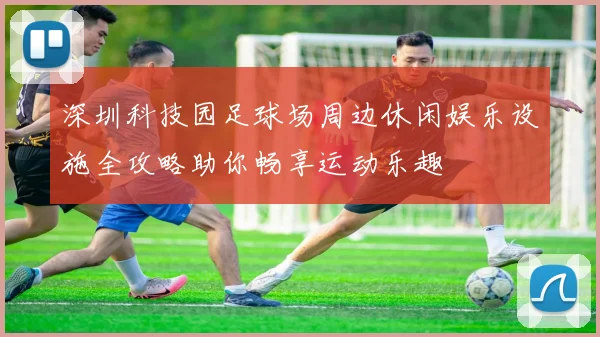 深圳科技园足球场周边休闲娱乐设施全攻略助你畅享运动乐趣