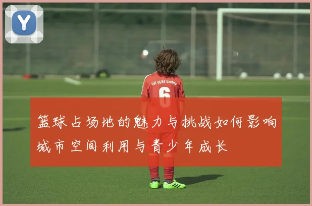 篮球占场地的魅力与挑战如何影响城市空间利用与青少年成长