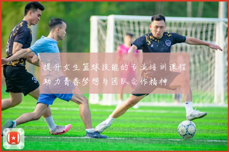 提升女生篮球技能的专业培训课程助力青春梦想与团队合作精神