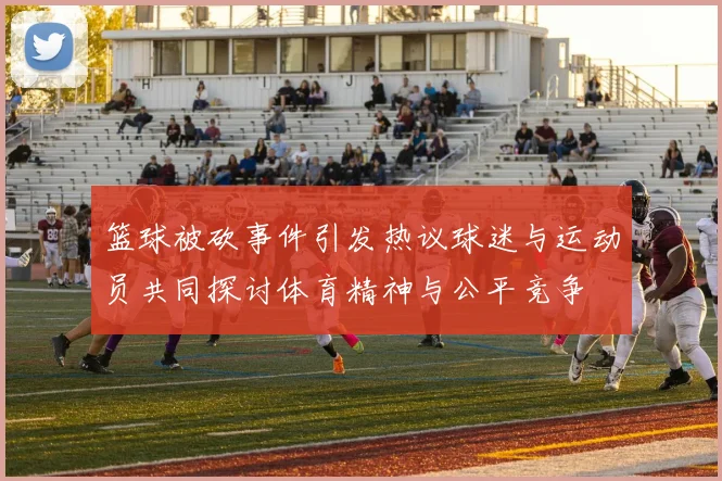 篮球被砍事件引发热议球迷与运动员共同探讨体育精神与公平竞争