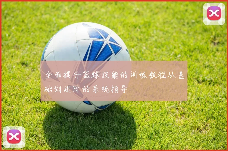 全面提升篮球技能的训练教程从基础到进阶的系统指导