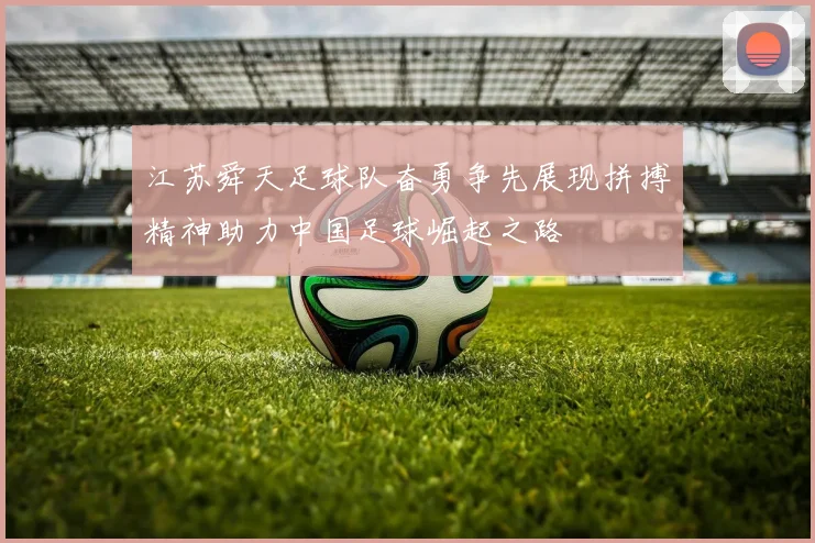 江苏舜天足球队奋勇争先展现拼搏精神助力中国足球崛起之路