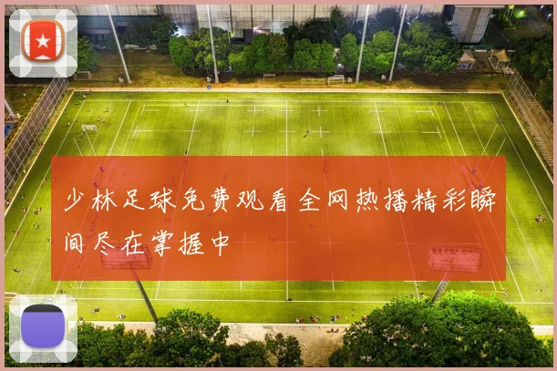 少林足球免费观看全网热播精彩瞬间尽在掌握中