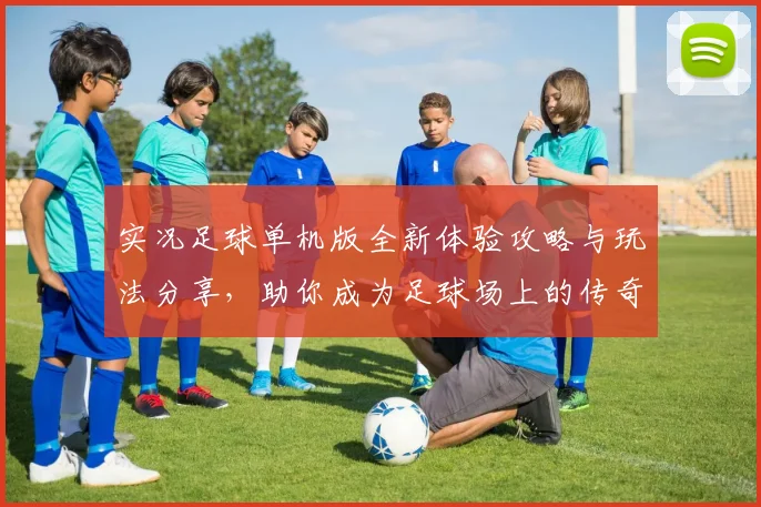 实况足球单机版全新体验攻略与玩法分享，助你成为足球场上的传奇球员